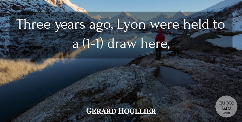 Gerard Houllier Quote About Draw, Held, Three: Three Years Ago Lyon Were...