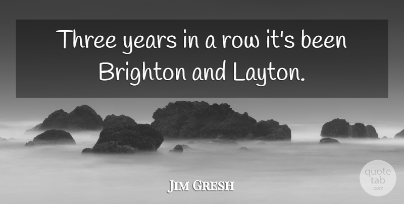 Jim Gresh Quote About Brighton, Row, Three: Three Years In A Row...