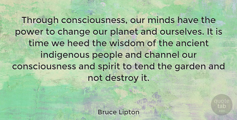 Bruce Lipton Quote About Ancient, Change, Channel, Consciousness, Destroy: Through Consciousness Our Minds Have...