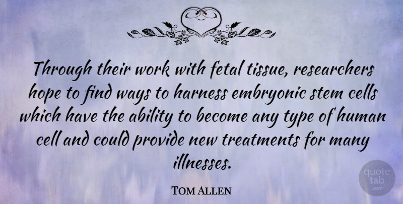 Tom Allen Quote About Cells, Embryonic, Harness, Hope, Human: Through Their Work With Fetal...
