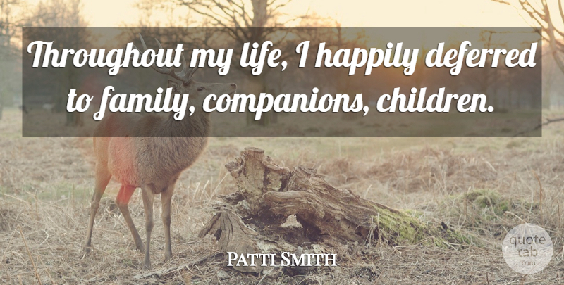 Patti Smith Quote About Deferred, Family, Happily, Life, Throughout: Throughout My Life I Happily...