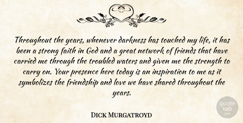 Dick Murgatroyd Quote About Carried, Carry, Darkness, Faith, Friendship: Throughout The Years Whenever Darkness...