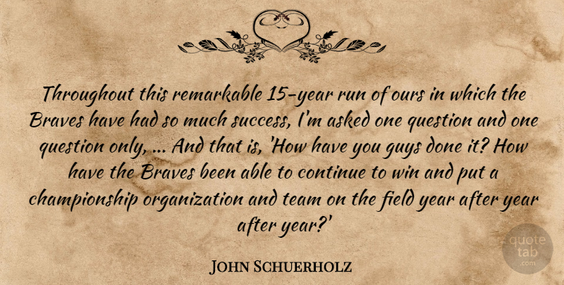 John Schuerholz Quote About Asked, Braves, Continue, Field, Guys: Throughout This Remarkable 15 Year...