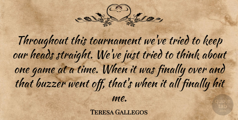 Teresa Gallegos Quote About Finally, Game, Heads, Hit, Throughout: Throughout This Tournament Weve Tried...
