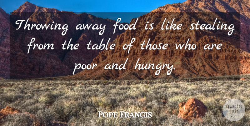 Pope Francis Quote About Tables, Hungry, Stealing: Throwing Away Food Is Like...