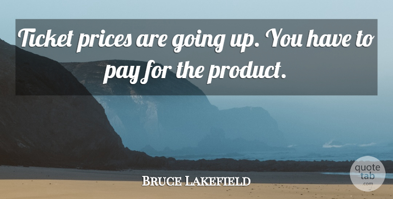 Bruce Lakefield Quote About Pay, Prices, Ticket: Ticket Prices Are Going Up...