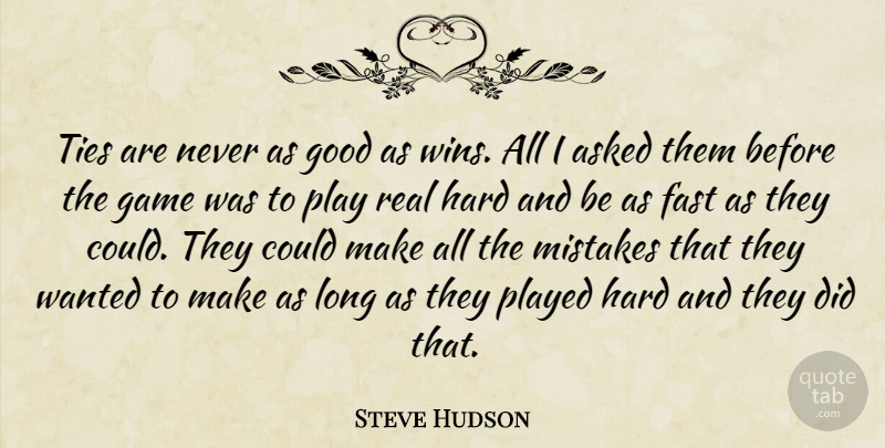 Steve Hudson Quote About Asked, Fast, Game, Good, Hard: Ties Are Never As Good...