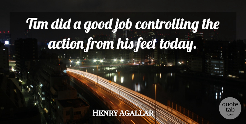 Henry Agallar Quote About Action, Feet, Good, Job, Tim: Tim Did A Good Job...