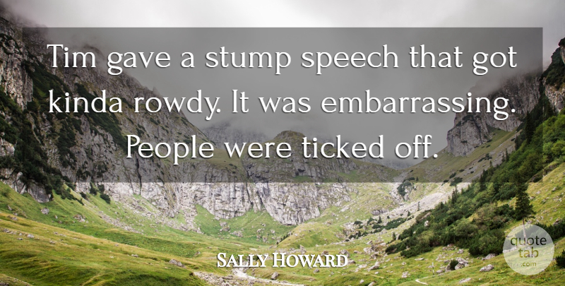 Sally Howard Quote About Gave, Kinda, People, Speech, Ticked: Tim Gave A Stump Speech...