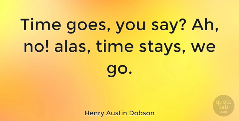 Henry Austin Dobson Quote About Life, Time, Passing By: Time Goes You Say Ah...