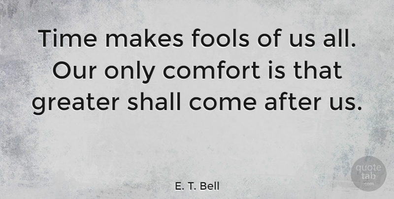 E. T. Bell Quote About Greater, Shall, Time: Time Makes Fools Of Us...