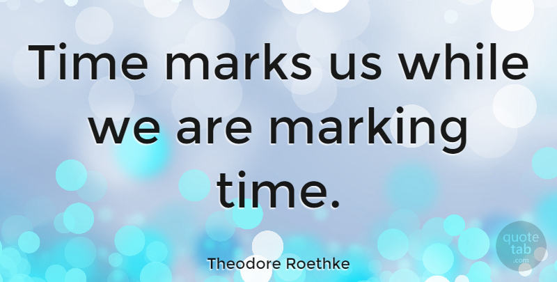 Theodore Roethke Quote About Death, Suicide, Mark: Time Marks Us While We...