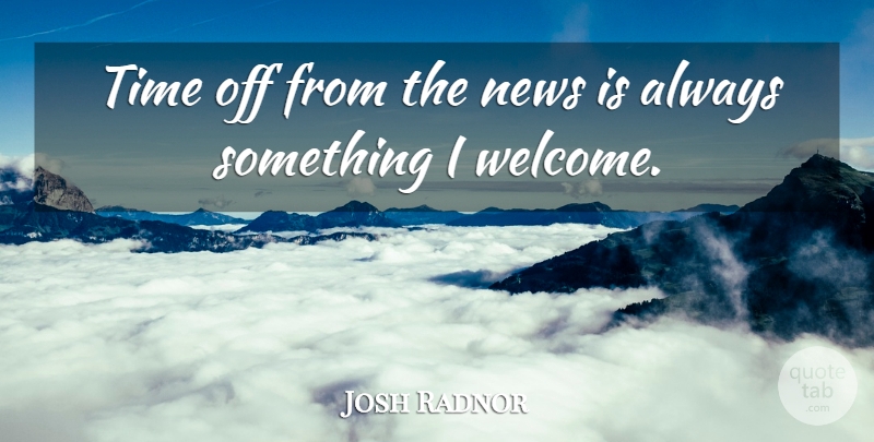 Josh Radnor Quote About News, Welcome, Time Off: Time Off From The News...