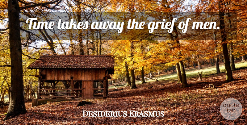 Desiderius Erasmus Quote About Grief, Men: Time Takes Away The Grief...