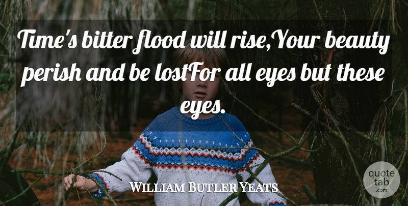 William Butler Yeats Quote About Beauty, Bitter, Eyes, Flood, Perish: Times Bitter Flood Will Rise...