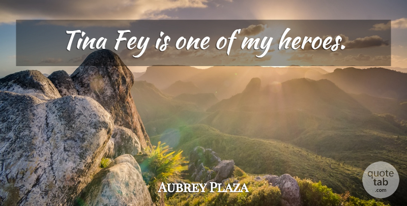 Aubrey Plaza Quote About Hero, Fey, My Hero: Tina Fey Is One Of...
