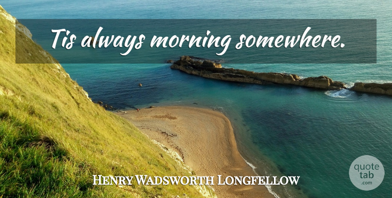 Henry Wadsworth Longfellow Quote About Morning, Compensation: Tis Always Morning Somewhere...