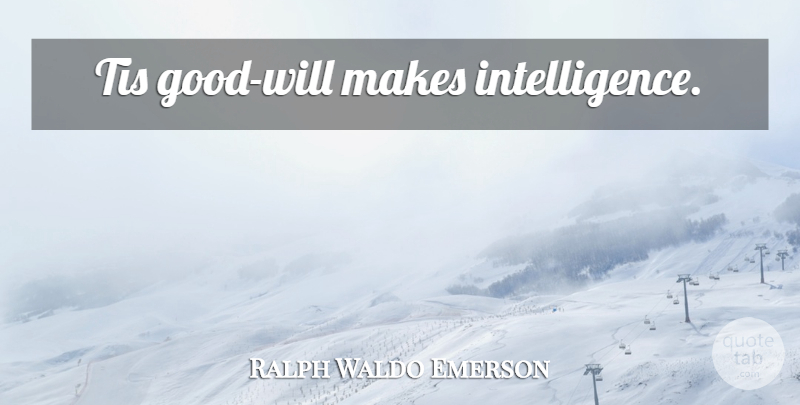 Ralph Waldo Emerson Quote About Intelligence, Intellect, Good Will: Tis Good Will Makes Intelligence...