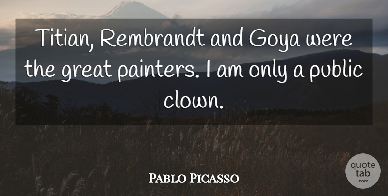Pablo Picasso Quote About Greatness, Goya, Clown: Titian Rembrandt And Goya Were...