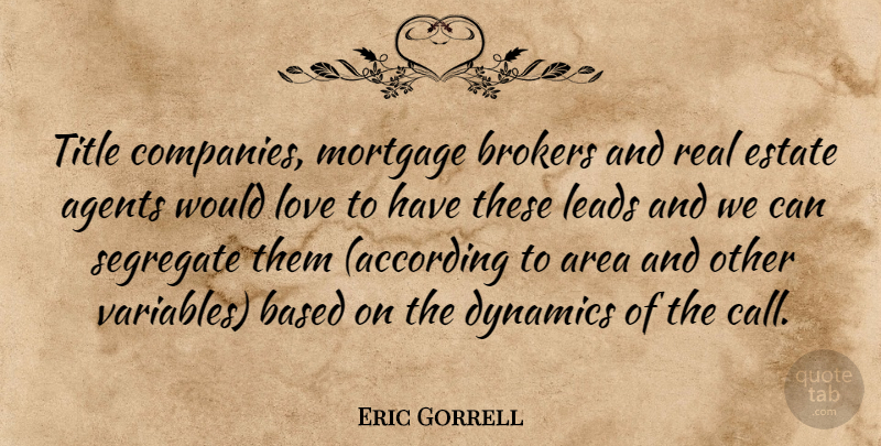 Eric Gorrell Quote About Agents, Area, Based, Dynamics, Estate: Title Companies Mortgage Brokers And...