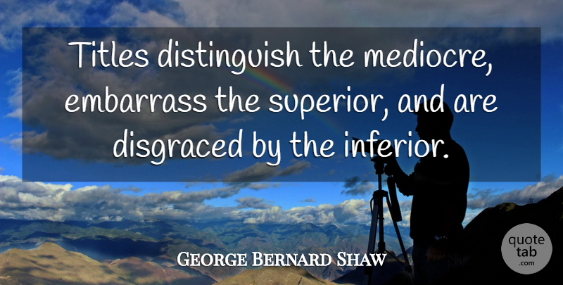George Bernard Shaw Quote About Titles, Mediocre, Superiors: Titles Distinguish The Mediocre Embarrass...
