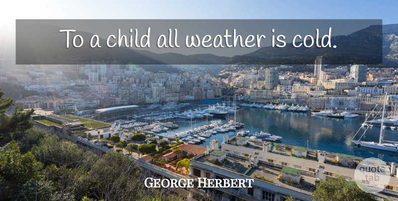 George Herbert Quote About Children, Weather, Cold: To A Child All Weather...
