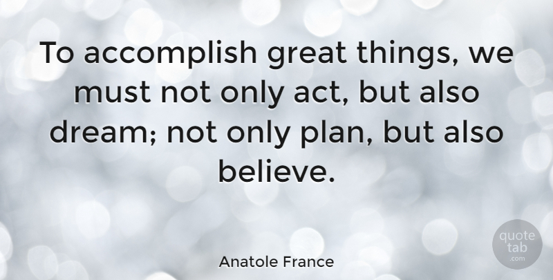 Anatole France: To accomplish great things, we must not only act, but ...