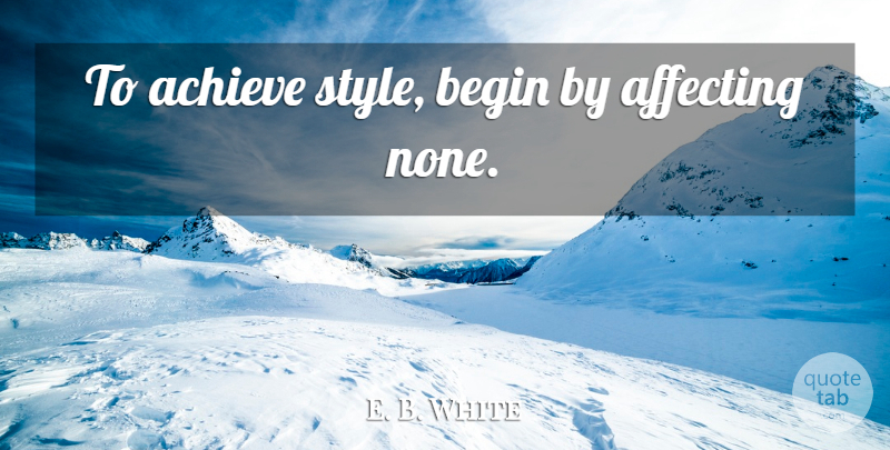 E. B. White Quote About Style, Achieve: To Achieve Style Begin By...