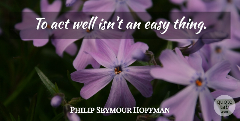 Philip Seymour Hoffman Quote About Easy, Wells, Easy Things: To Act Well Isnt An...
