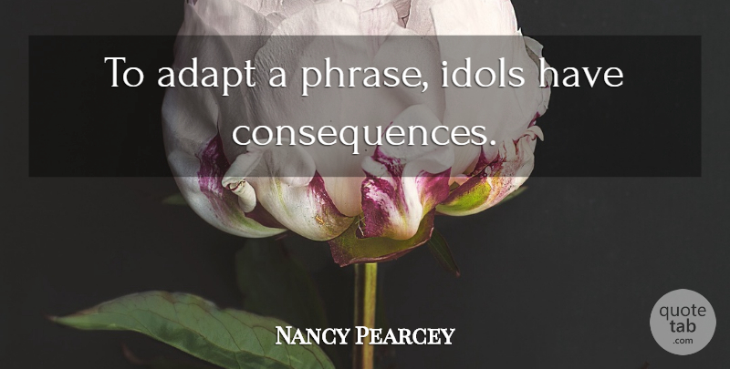 Nancy Pearcey Quote About Idols, Phrases, Consequence: To Adapt A Phrase Idols...