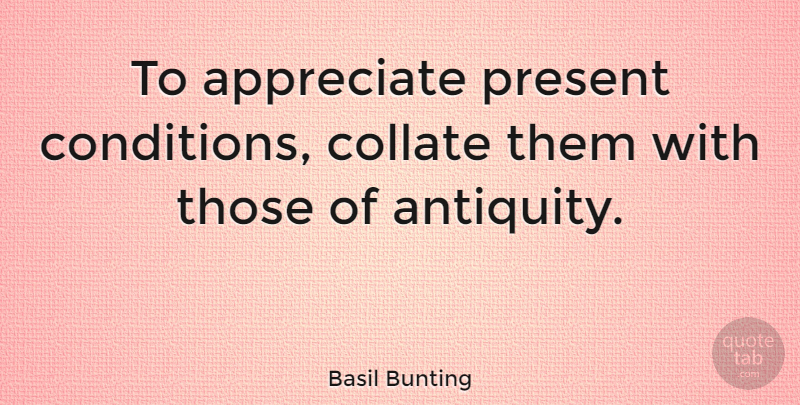 Basil Bunting Quote About Appreciate, Antiquity, Conditions: To Appreciate Present Conditions Collate...