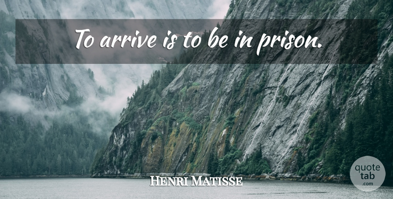 Henri Matisse Quote About Prison: To Arrive Is To Be...
