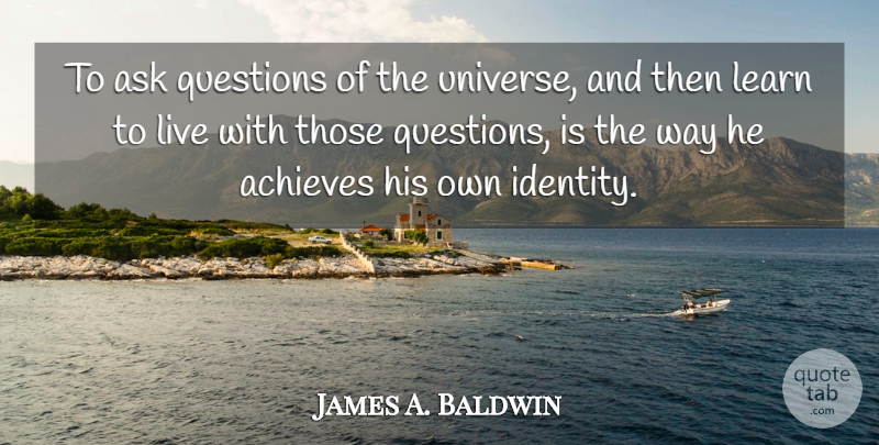 James A. Baldwin Quote About Identity, Way, Achieve: To Ask Questions Of The...