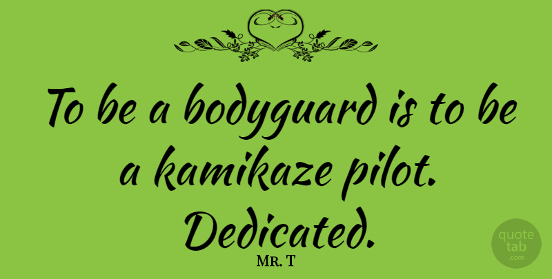 Mr. T Quote About Pilots, Dedicated, Bodyguard: To Be A Bodyguard Is...