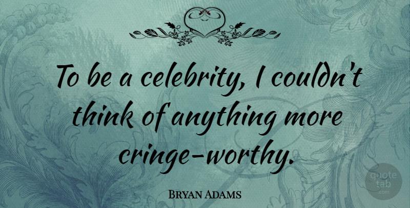 Bryan Adams Quote About Thinking, Worthy, Cringe: To Be A Celebrity I...