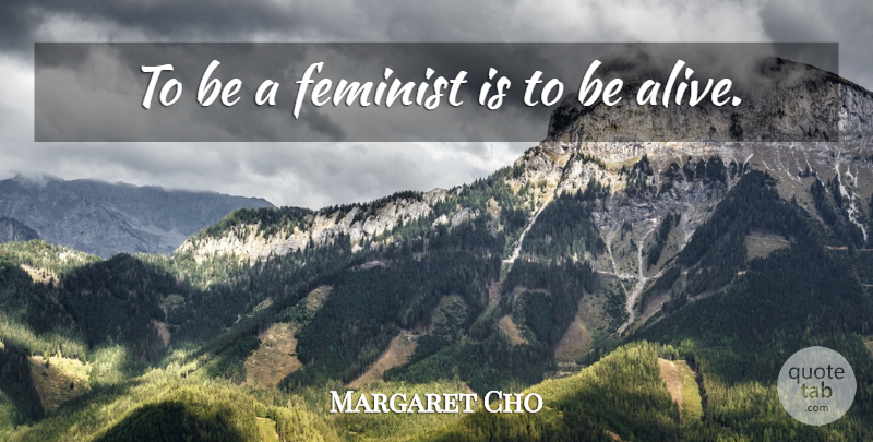 Margaret Cho Quote About Bad Ass, Feminist, Alive: To Be A Feminist Is...