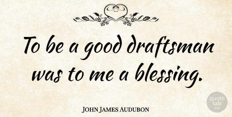 John James Audubon Quote About Blessing, Draftsman: To Be A Good Draftsman...