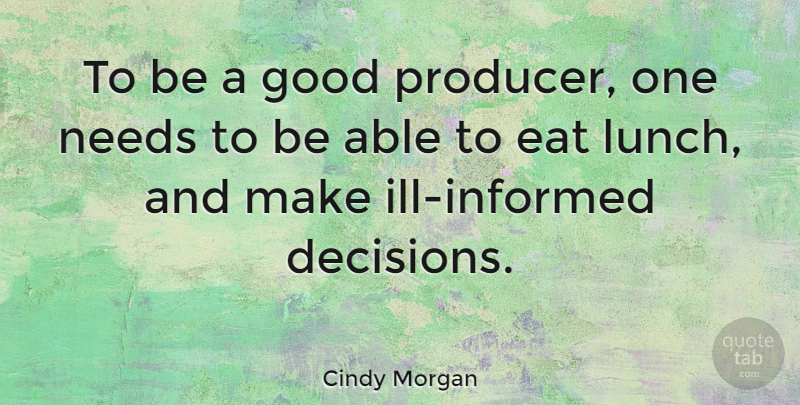 Cindy Morgan Quote About Eat, Good, Needs: To Be A Good Producer...