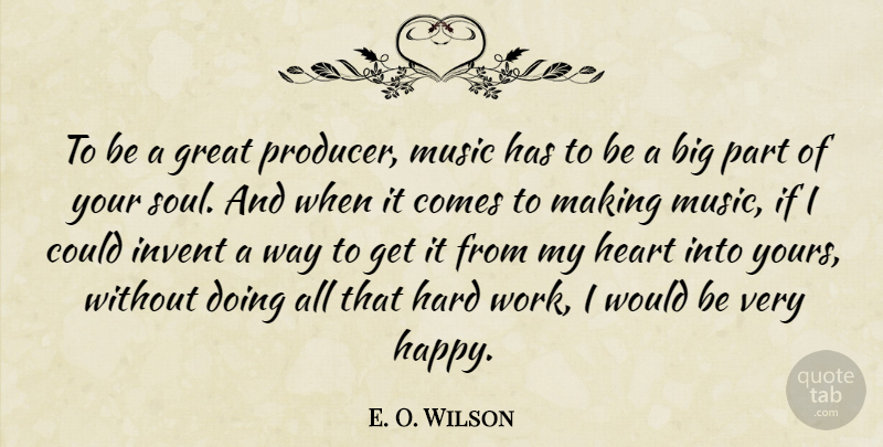 E. O. Wilson Quote About Great, Hard, Heart, Invent, Music: To Be A Great Producer...