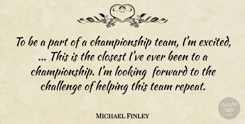 Michael Finley Quote About Challenge, Closest, Forward, Helping, Looking: To Be A Part Of...