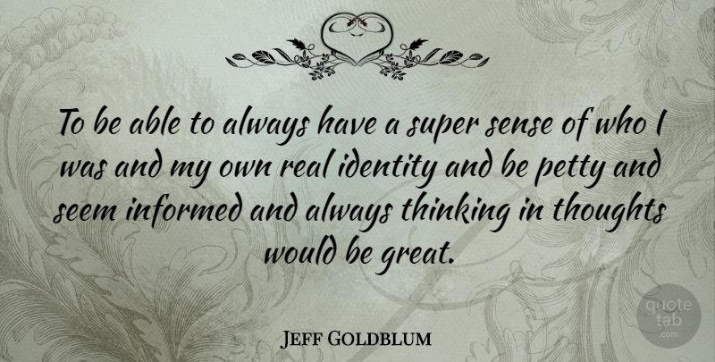 Jeff Goldblum Quote About Identity, Informed, Petty, Seem, Super: To Be Able To Always...