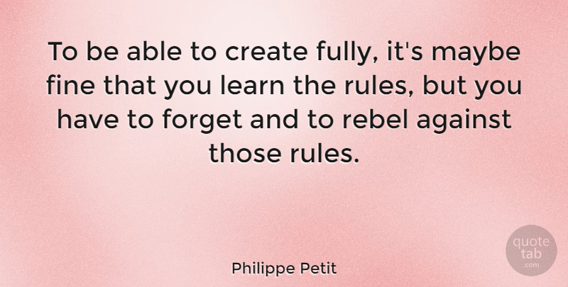 Philippe Petit Quote About Against, Create, Fine, Forget, Learn: To Be Able To Create...