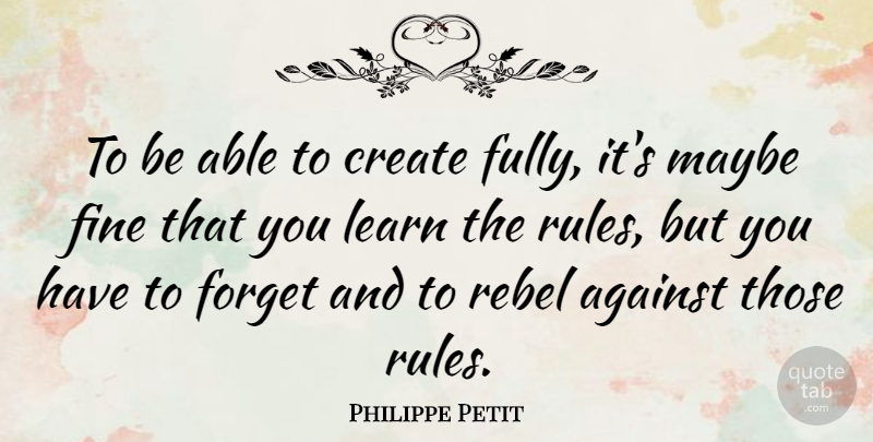 Philippe Petit Quote About Against, Create, Fine, Forget, Learn: To Be Able To Create...