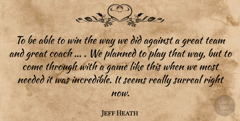 Jeff Heath Quote About Against, Coach, Game, Great, Needed: To Be Able To Win...