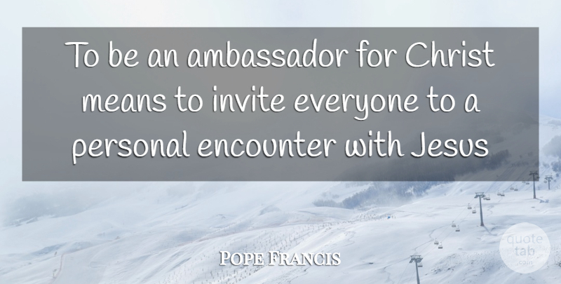 Pope Francis Quote About Jesus, Mean, Encounters: To Be An Ambassador For...