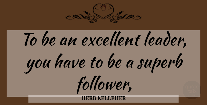 Herb Kelleher Quote About Leader, Followers, Excellent: To Be An Excellent Leader...
