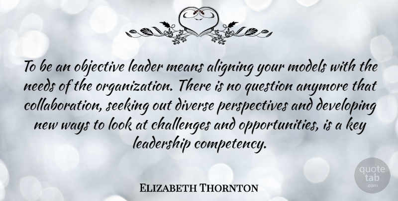 Elizabeth Thornton Quote About Anymore, Challenges, Developing, Diverse, Key: To Be An Objective Leader...