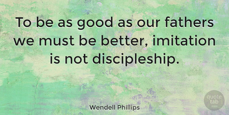Wendell Phillips Quote About Fathers Day, Imitation, Discipleship: To Be As Good As...