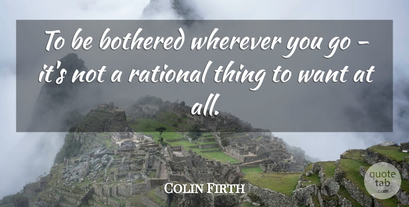 Colin Firth Quote About Want, Rational, Bothered: To Be Bothered Wherever You...