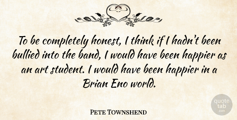 Pete Townshend Quote About Art, Brian, Bullied, Happier: To Be Completely Honest I...